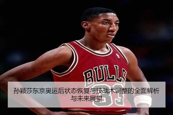 孙颖莎东京奥运后状态恢复与技战术调整的全面解析与未来展望 - LEYU SPORTS