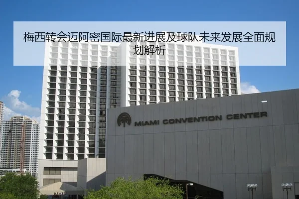 梅西转会迈阿密国际最新进展及球队未来发展全面规划解析（LEYU SPORTS）