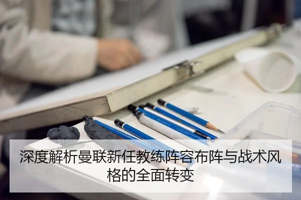 深度解析曼联新任教练阵容布阵与战术风格的全面转变（LEYU SPORTS）